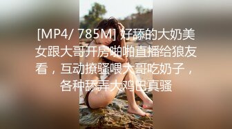 [MP4/ 785M] 好舔的大奶美女跟大哥开房啪啪直播给狼友看，互动撩骚喂大哥吃奶子，各种舔弄大鸡巴真骚