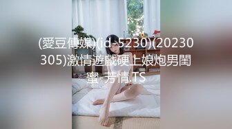 (愛豆傳媒)(id-5230)(20230305)激情遊戲硬上娘炮男閨蜜-芳情.TS