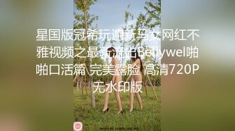 星国版冠希玩遍新马女网红不雅视频之最新流出Bellywel啪啪口活篇 完美露脸 高清720P无水印版