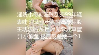 淫贱小母狗淫贱乱交99年骚表妹 淫荡小母狗撅高高屁股主动求插入 巨屌无套狂草蜜汁小鲍鱼 极品反差婊一个1