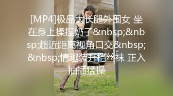 [MP4]极品大长腿外围女 坐在身上揉捏奶子&nbsp;&nbsp;超近距离视角口交&nbsp;&nbsp;情趣装开档丝袜 正入抽插猛操