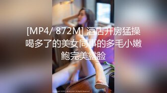 [MP4/ 872M] 酒店开房猛操喝多了的美女同事的多毛小嫩鲍完美露脸