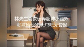 林先生调教玩弄超帅小骚奴,脚袜给他吃,大鸡吧无套操