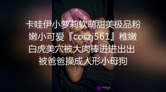 卡哇伊小萝莉软萌甜美极品粉嫩小可爱『coszj561』稚嫩白虎美穴被大肉棒进进出出 被爸爸操成人形小母狗