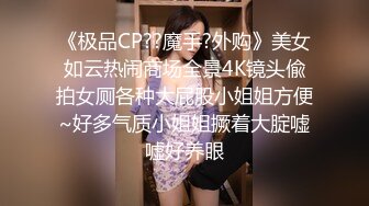 《极品CP??魔手?外购》美女如云热闹商场全景4K镜头偸拍女厕各种大屁股小姐姐方便~好多气质小姐姐撅着大腚嘘嘘好养眼