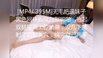 [MP4/ 395M]无毛肥逼妹子黑色网袜假屌自慰啪啪，抬起双腿猛操上位骑乘，没几下就射了内射美穴，搞完自己再手指扣逼