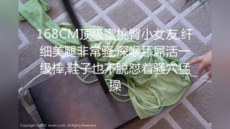 168CM顶级蜜桃臀小女友,纤细美腿非常骚,深喉舔屌活一级棒,鞋子也不脱怼着骚穴猛操