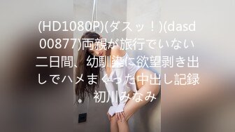 (HD1080P)(ダスッ！)(dasd00877)両親が旅行でいない二日間、幼馴染に欲望剥き出しでハメまくった中出し記録。 初川みなみ