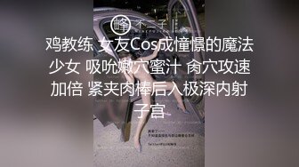 鸡教练 女友Cos成憧憬的魔法少女 吸吮嫩穴蜜汁 肏穴攻速加倍 紧夹肉棒后入极深内射子宫