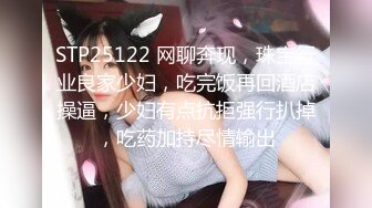 STP25122 网聊奔现，珠宝行业良家少妇，吃完饭再回酒店操逼，少妇有点抗拒强行扒掉，吃药加持尽情输出