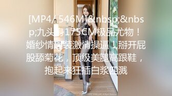 [MP4/ 546M]&nbsp;&nbsp;九头身175CM极品尤物！婚纱情趣装激情操逼！掰开屁股舔菊花，顶级美腿高跟鞋，抱起来狂插白浆四溅