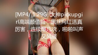 [MP4/ 1.29G] 大神pickupgirl高端颜值脸，黑丝网红活真厉害，连续爆几次，啪啪叫声又风骚