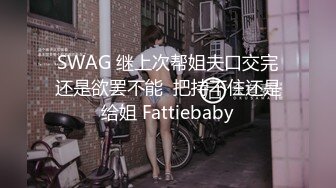 SWAG 继上次帮姐夫口交完还是欲罢不能  把持不住还是给姐 Fattiebaby