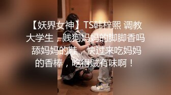 【妖界女神】TS韩梓熙 调教大学生，贱狗妈妈的脚脚香吗 舔妈妈的鞋，快过来吃妈妈的香棒，吃得贼有味啊！