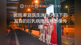 斑斑.家庭医生迷奸少妇.下药发春的巨乳病患.蜜桃影像传媒