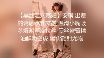 【黑丝淫穴荡妇】安琪 出差的诱惑水乳交融 温滑小嘴吸茎爆浆淫靡拉丝 黑丝蜜臀精油鲜嫩白虎 爆肏颜射尤物