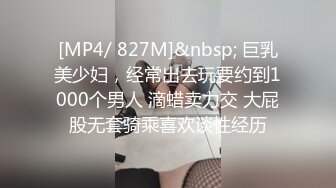 [MP4/ 827M]&nbsp; 巨乳美少妇，经常出去玩要约到1000个男人 滴蜡卖力交 大屁股无套骑乘喜欢谈性经历