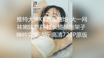 推特大神KK真实约炮-大一网袜嫩妹萝莉 扛长腿操炮架子 呻吟完美动听 高清720P原版