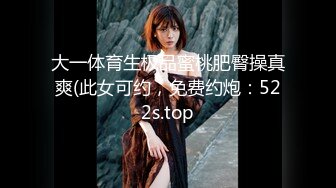 大一体育生极品蜜桃肥臀操真爽(此女可约，免费约炮：522s.top