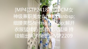 [MP4]STP24187 170CM女神级兼职美女&nbsp;&nbsp;细腰美腿&nbsp;&nbsp;解开衣服猛揉奶 怼着骚穴猛操 持续输出妹子操懵逼 VIP2209