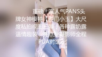 ⚫️⚫️重磅！高人气PANS头牌女神模特【西门小玉】大尺度私拍视图三弹，各种露奶露逼情趣装，亮点是摄影师全程PUA对话2