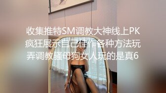 收集推特SM调教大神线上PK疯狂展示自己佳作各种方法玩弄调教骚母狗女人玩的是真6