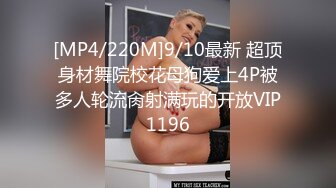 [MP4/220M]9/10最新 超顶身材舞院校花母狗爱上4P被多人轮流肏射满玩的开放VIP1196