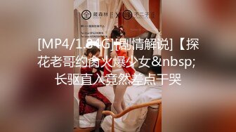 [MP4/1.84G][剧情解说]【探花老哥约肏火爆少女&nbsp; 长驱直入竟然差点干哭