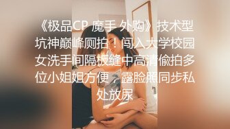 《极品CP 魔手 外购》技术型坑神巅峰厕拍！闯入大学校园女洗手间隔板缝中高清偸拍多位小姐姐方便，露脸照同步私处放尿