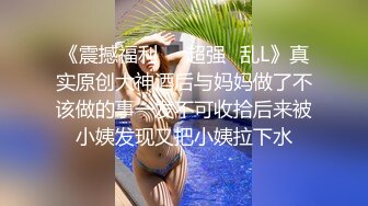 《震撼福利㊙️超强☛乱L》真实原创大神酒后与妈妈做了不该做的事一发不可收拾后来被小姨发现又把小姨拉下水