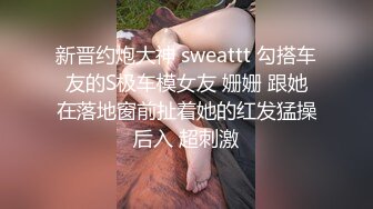 新晋约炮大神 sweattt 勾搭车友的S极车模女友 姗姗 跟她在落地窗前扯着她的红发猛操后入 超刺激