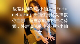 反差女神00后小仙女〖FortuneCuttie〗舞蹈生身材女神教你自慰，超喜欢骑乘位主动骑乘，外表清纯的小闷骚型小仙女