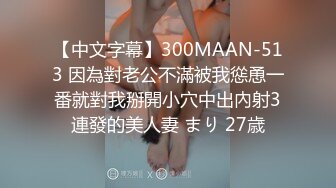 【中文字幕】300MAAN-513 因為對老公不滿被我慫恿一番就對我掰開小穴中出內射3連發的美人妻 まり 27歳