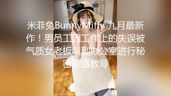 米菲兔BunnyMiffy 九月最新作！男员工因工作上的失误被气质女老板叫到办公室进行秘密训话教导