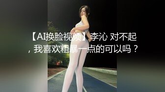 【AI换脸视频】李沁 对不起，我喜欢粗暴一点的可以吗？