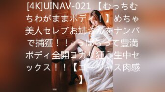 [4K]UINAV-021 【むっちむちわがままボディ！】めちゃ美人セレブお姉さんをナンパで捕獲！！○っぱらって豊満ボディ全開ヨガリ狂う生中セックス！！【ゴージャス肉感】