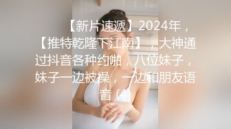 ♈♈♈【新片速遞】2024年，【推特乾隆下江南】，大神通过抖音各种约啪，八位妹子，妹子一边被操，一边和朋友语音 (4)