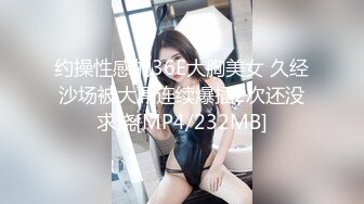 约操性感的36E大胸美女 久经沙场被大屌连续爆插2次还没求饶[MP4/232MB]