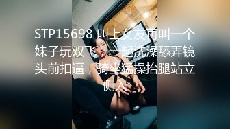 STP15698 叫上女友再叫一个妹子玩双飞，一起洗澡舔弄镜头前扣逼，骑坐猛操抬腿站立侧入