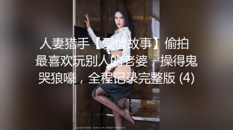 人妻猎手【爱情故事】偷拍 最喜欢玩别人的老婆，操得鬼哭狼嚎，全程记录完整版 (4)