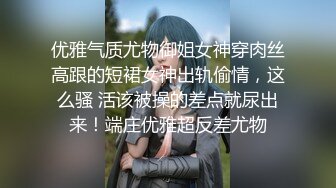 优雅气质尤物御姐女神穿肉丝高跟的短裙女神出轨偷情，这么骚 活该被操的差点就尿出来！端庄优雅超反差尤物