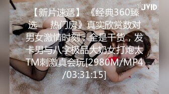 【新片速遞】 《经典360臻选㊙️热门房》真实欣赏数对男女激情时刻，全是干货，发卡男与八字极品大奶女打炮太TM刺激真会玩[2980M/MP4/03:31:15]