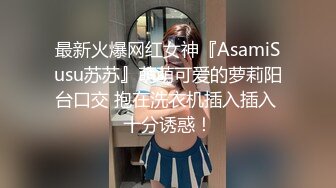 最新火爆网红女神『AsamiSusu苏苏』萌萌可爱的萝莉阳台口交 抱在洗衣机插入插入 十分诱惑！