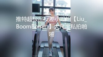 推特超极品反差小姐姐【Liu_BoomBomm】大尺度私拍啪啪