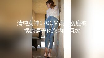 清纯女神170CM高高瘦瘦被操的语无伦次内射两次