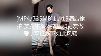 [MP4/735MB]11-15酒店偷拍 美女主播下播后和男友做爱，网红线下如此风骚