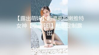 【露出萌妹】超漂亮粉嫩推特女神【小萌FEI】私拍定制露出