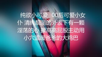 ✿纯欲小可爱✿00后可爱小女仆 清纯靓丽的外表下有一颗淫荡的心 撅高高屁股主动用小穴温暖爸爸的大鸡巴