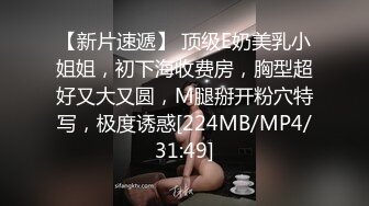 【新片速遞】 顶级E奶美乳小姐姐，初下海收费房，胸型超好又大又圆，M腿掰开粉穴特写，极度诱惑[224MB/MP4/31:49]