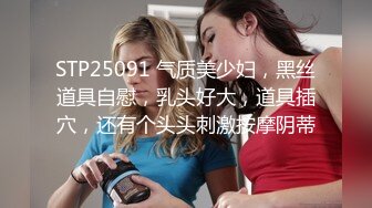 STP25091 气质美少妇，黑丝道具自慰，乳头好大，道具插穴，还有个头头刺激按摩阴蒂